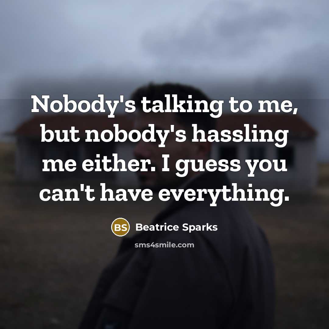 “Nobody's talking to me, but nobody's hassling me either. I guess you can't have everything.” quote by Beatrice Sparks