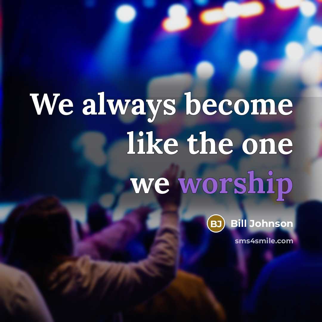 “We always become like the one we worship…” quote by Bill Johnson