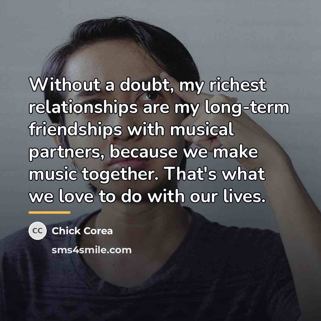 “Without a doubt, my richest relationships are my long-term friendships…” quote by Chick Corea