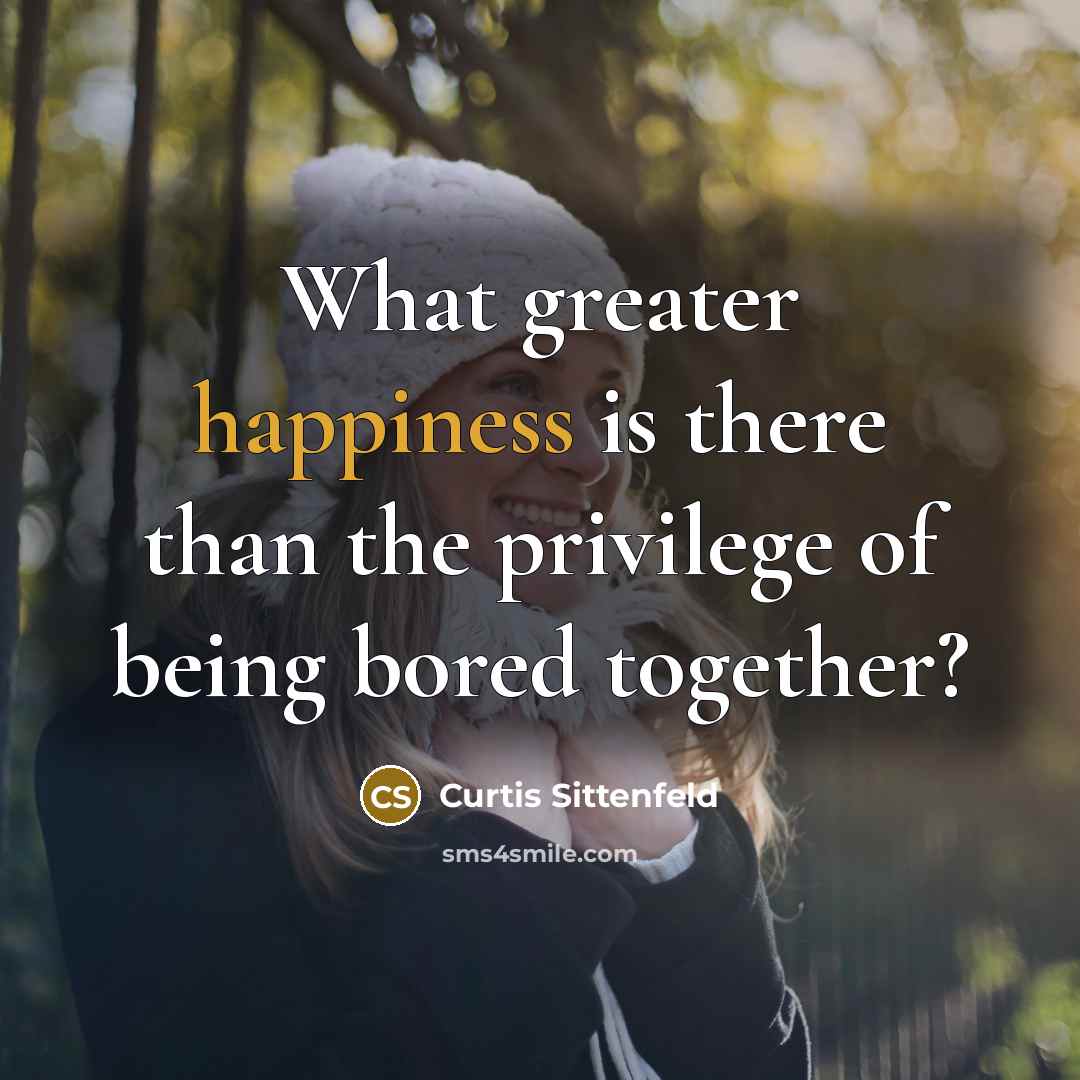 “What greater happiness is there than the privilege of being…” quote by Curtis Sittenfeld