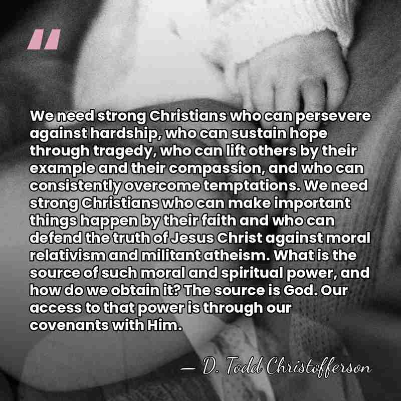We need strong Christians who can persevere against hardship, who can sustain&hellip; - D. Todd Christofferson