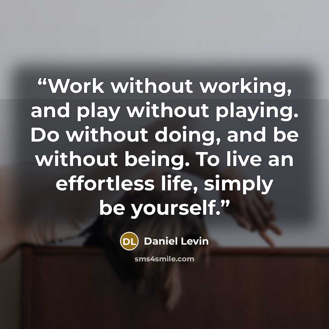 “Work without working, and play without playing. Do without doing, and be without being. To live an effortless life, simply be yourself.” quote by Daniel Levin