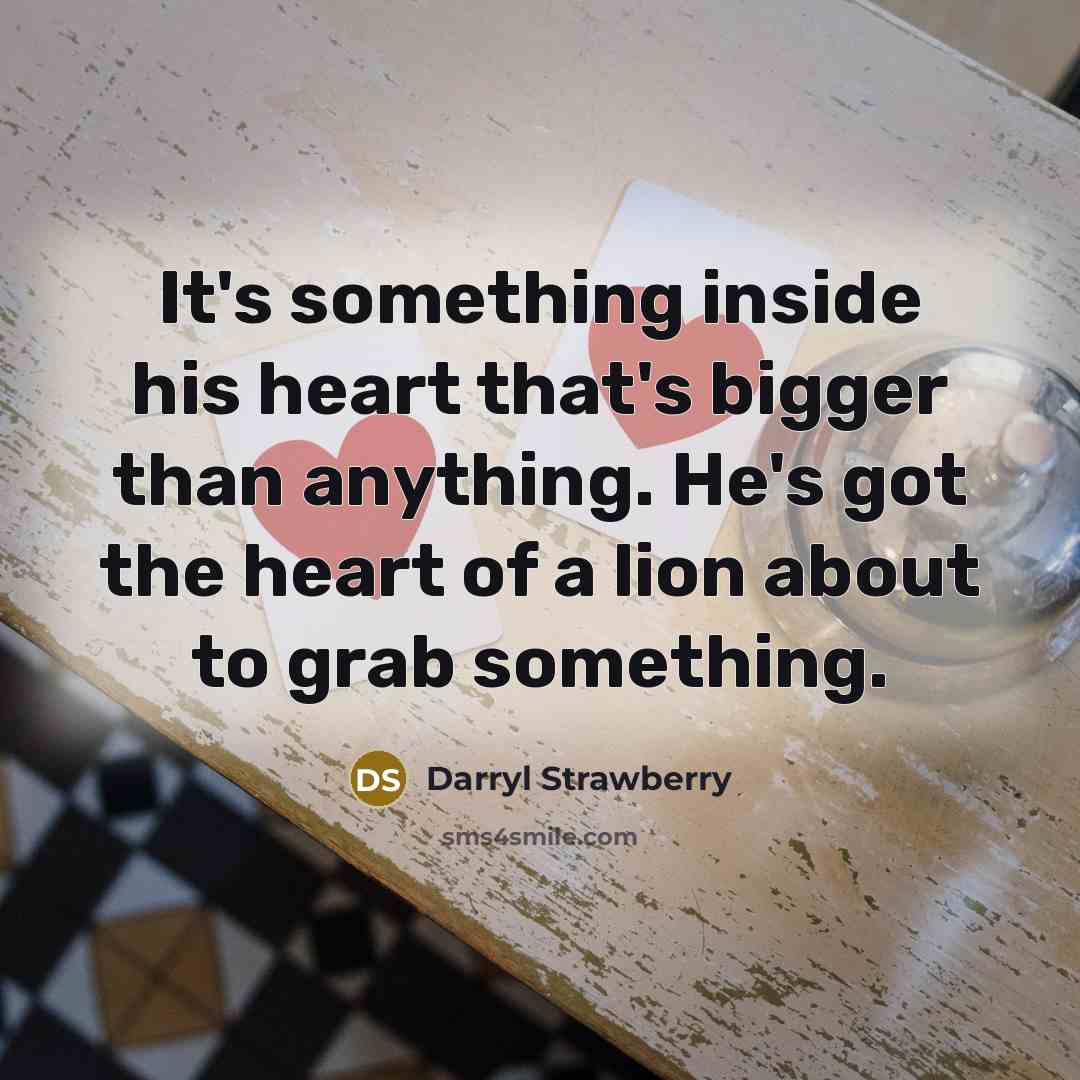 “It's something inside his heart that's bigger than anything. He's…” quote by Darryl Strawberry