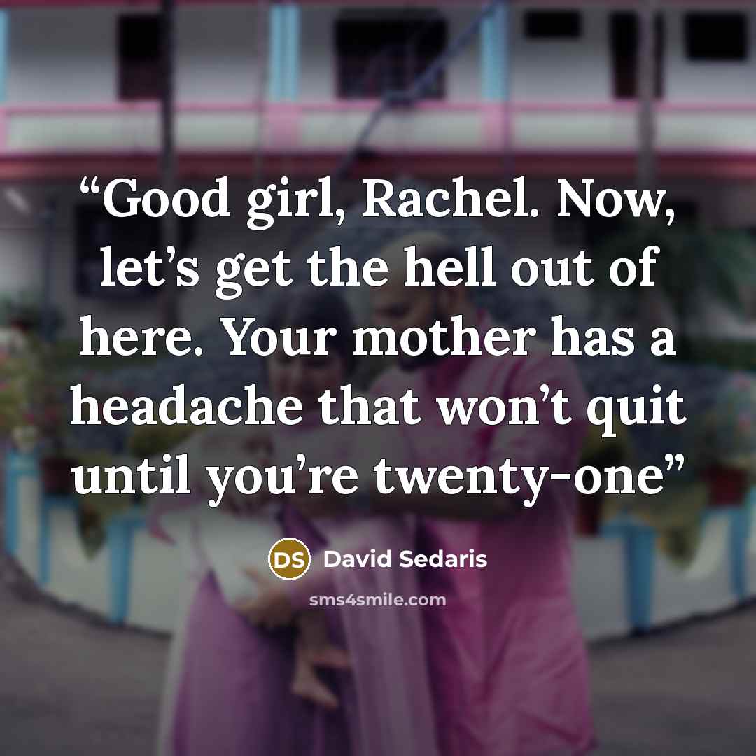 “Good girl, Rachel. Now, let’s get the hell out of here. Your mother has a headache that won’t quit until you’re twenty-one” quote by David Sedaris