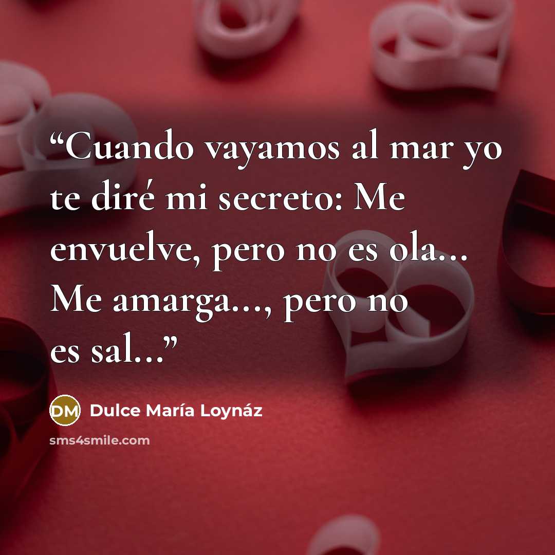 “Cuando vayamos al mar yo te diré mi secreto: Me envuelve, pero no es ola... Me amarga..., pero no es sal...” quote by Dulce Maria Loynaz