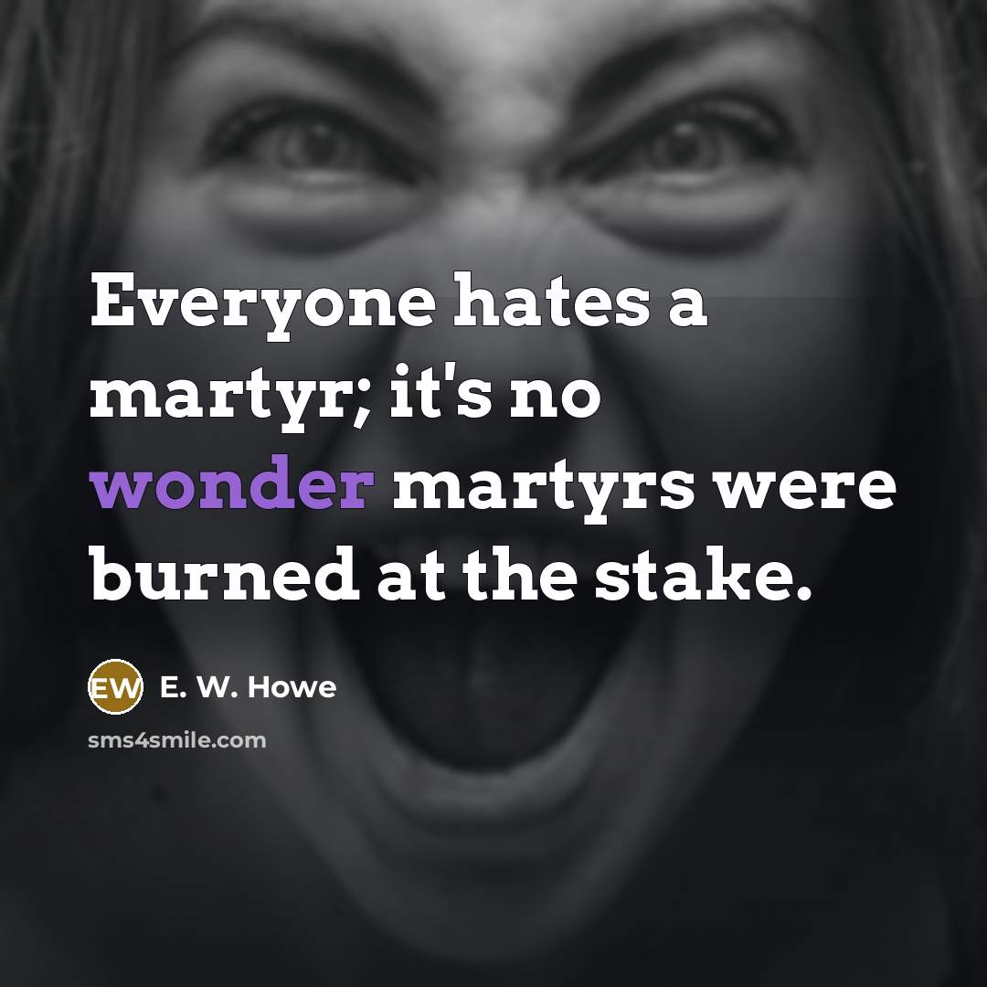 “Everyone hates a martyr; it's no wonder martyrs were burned…” quote by E. W. Howe