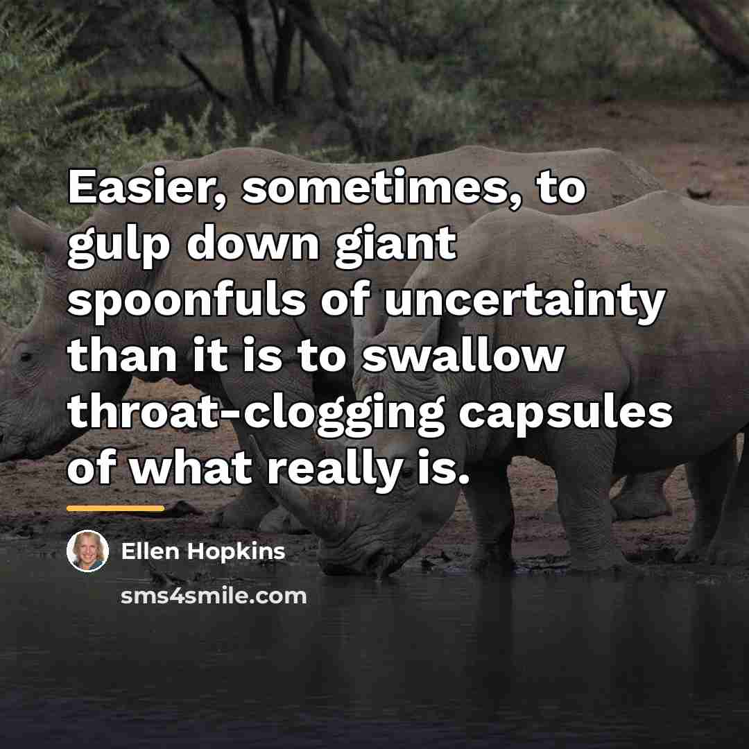“Easier, sometimes, to gulp down giant spoonfuls of uncertainty than…” quote by Ellen Hopkins