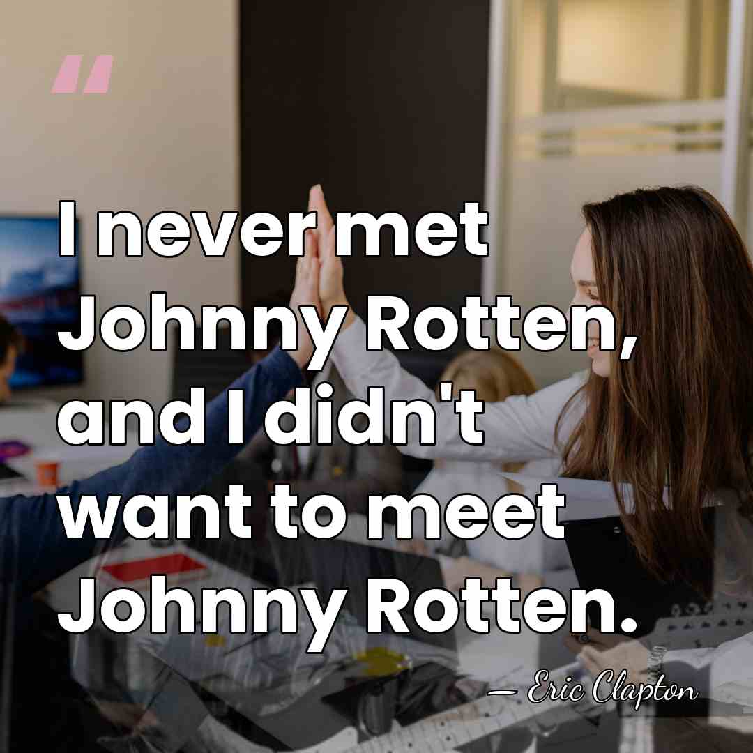 I never met Johnny Rotten, and I didn't want to meet Johnny&hellip; - Eric Clapton