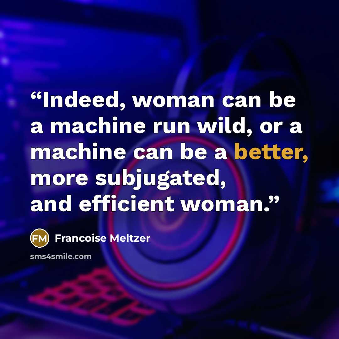 “Indeed, woman can be a machine run wild, or a machine can be a better, more subjugated, and efficient woman.” quote by Francoise Meltzer
