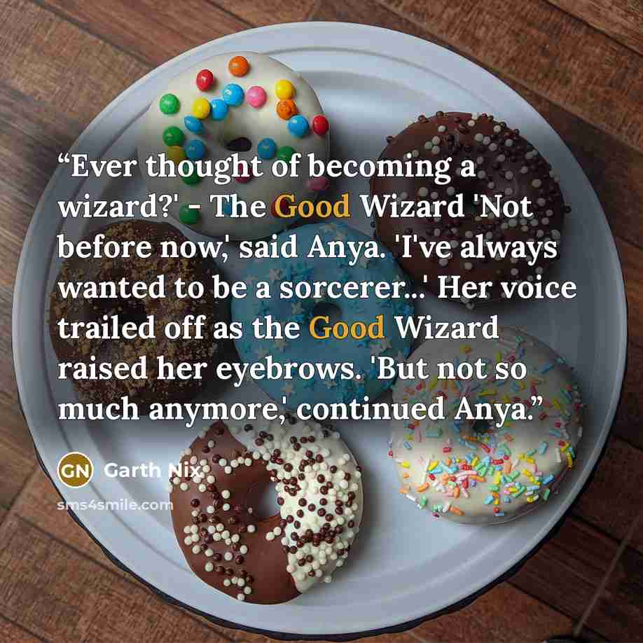 “Ever thought of becoming a wizard?' - The Good Wizard 'Not before now,' said Anya. 'I've always wanted to be a sorcerer...' Her voice trailed off as the Good Wizard raised her eyebrows. 'But not so much anymore,' continued Anya.” quote by Garth Nix