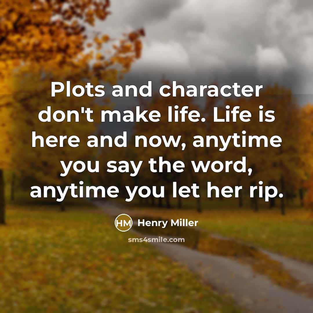 “Plots and character don't make life. Life is here and…” quote by Henry Miller