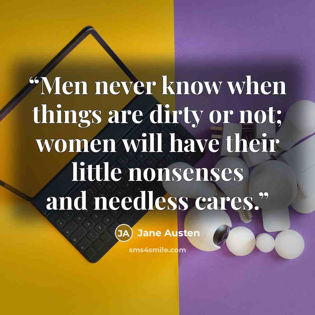 “Men never know when things are dirty or not; women will have their little nonsenses and needless cares.” quote by Jane Austen