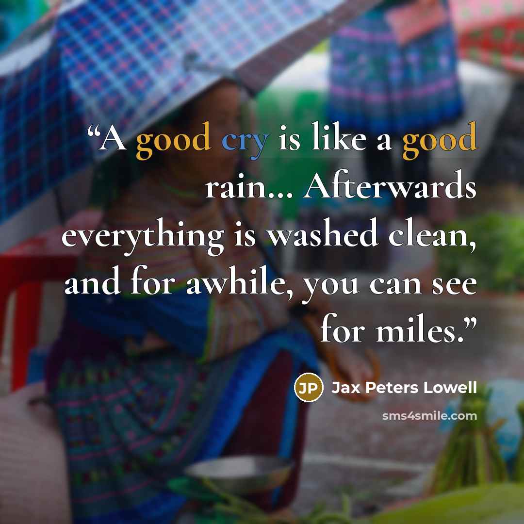 “A good cry is like a good rain… Afterwards everything is washed clean, and for awhile, you can see for miles.” quote by Jax Peters Lowell