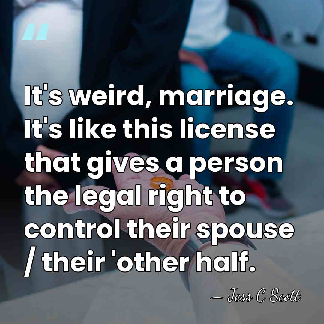 It's weird, marriage. It's like this license that gives a person the&hellip; - Jess C Scott