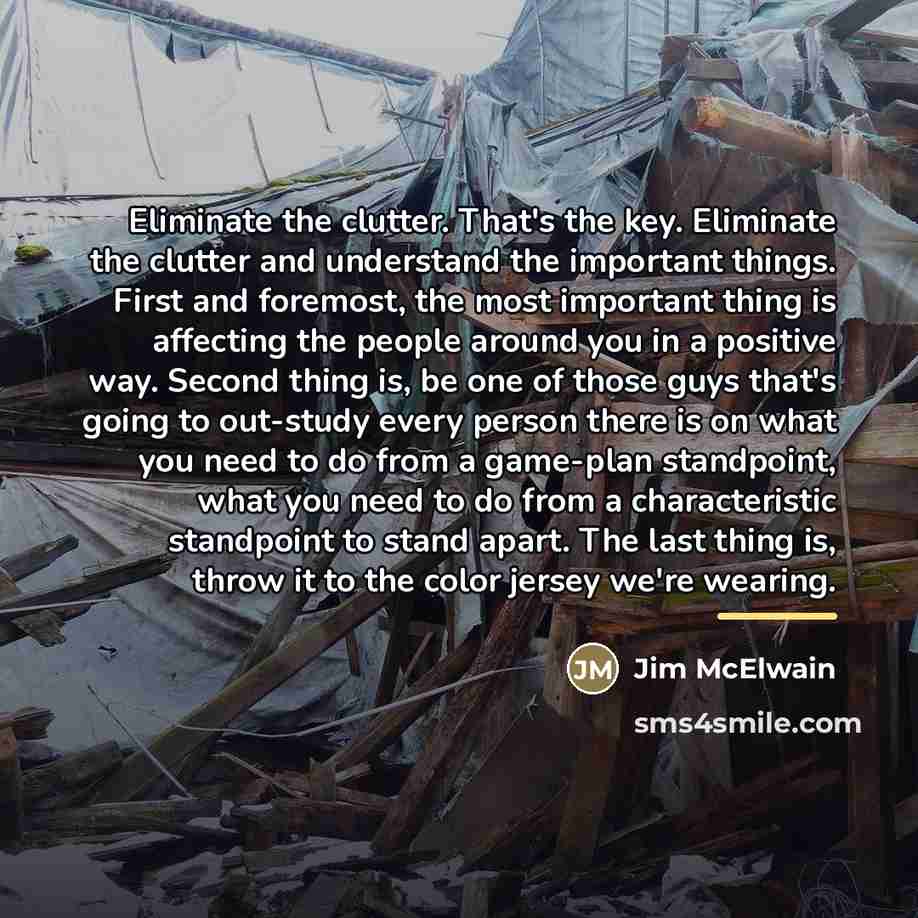 “Eliminate the clutter. That's the key. Eliminate the clutter and…” quote by Jim McElwain