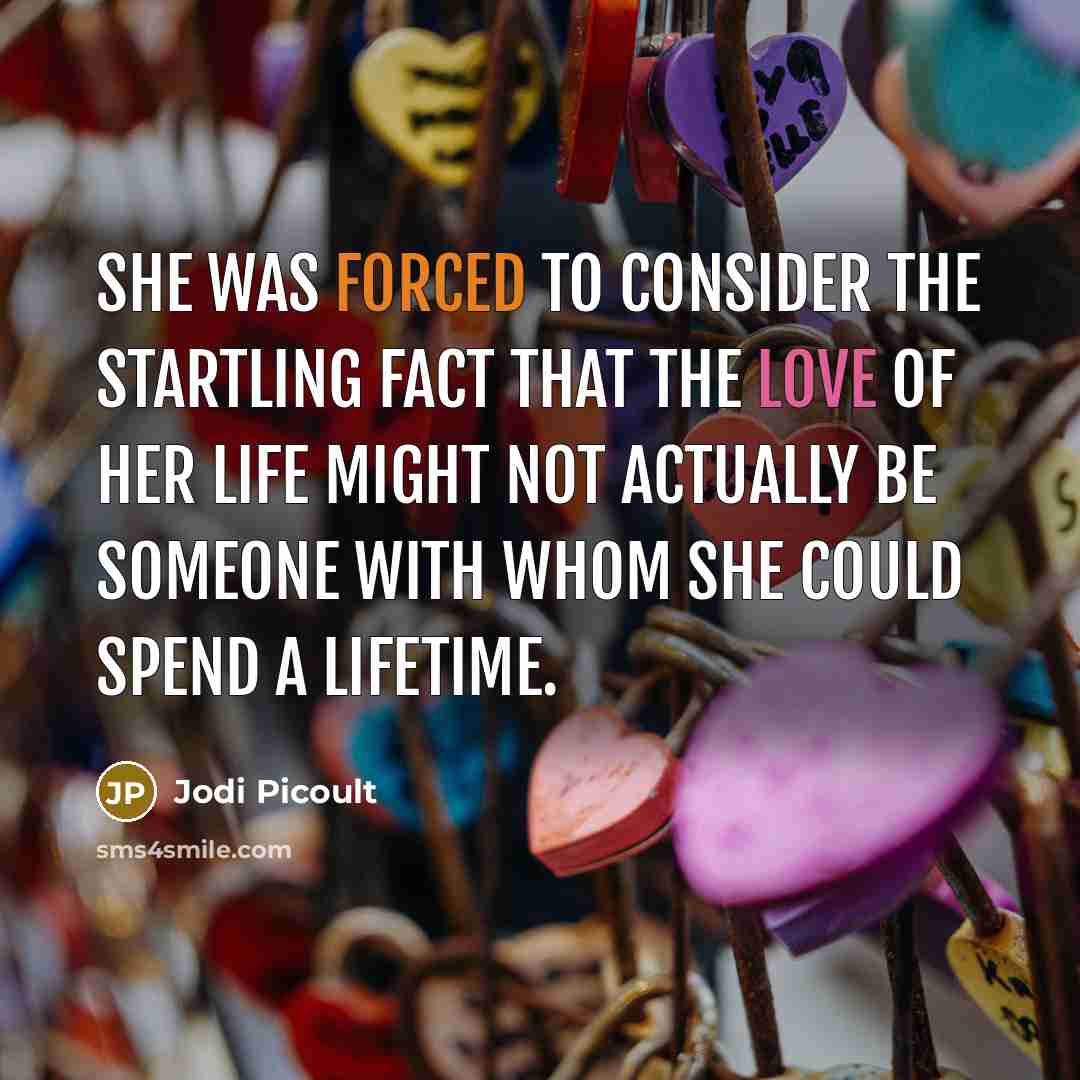 “She was forced to consider the startling fact that the love of her life might not actually be someone with whom she could spend a lifetime.” quote by Jodi Picoult