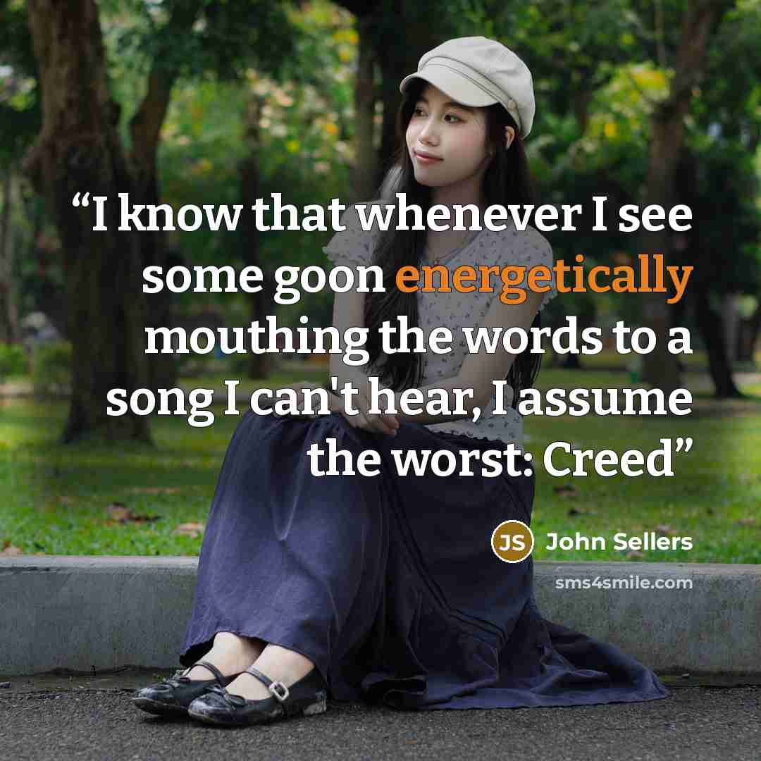 “I know that whenever I see some goon energetically mouthing the words to a song I can't hear, I assume the worst: Creed” quote by John Sellers