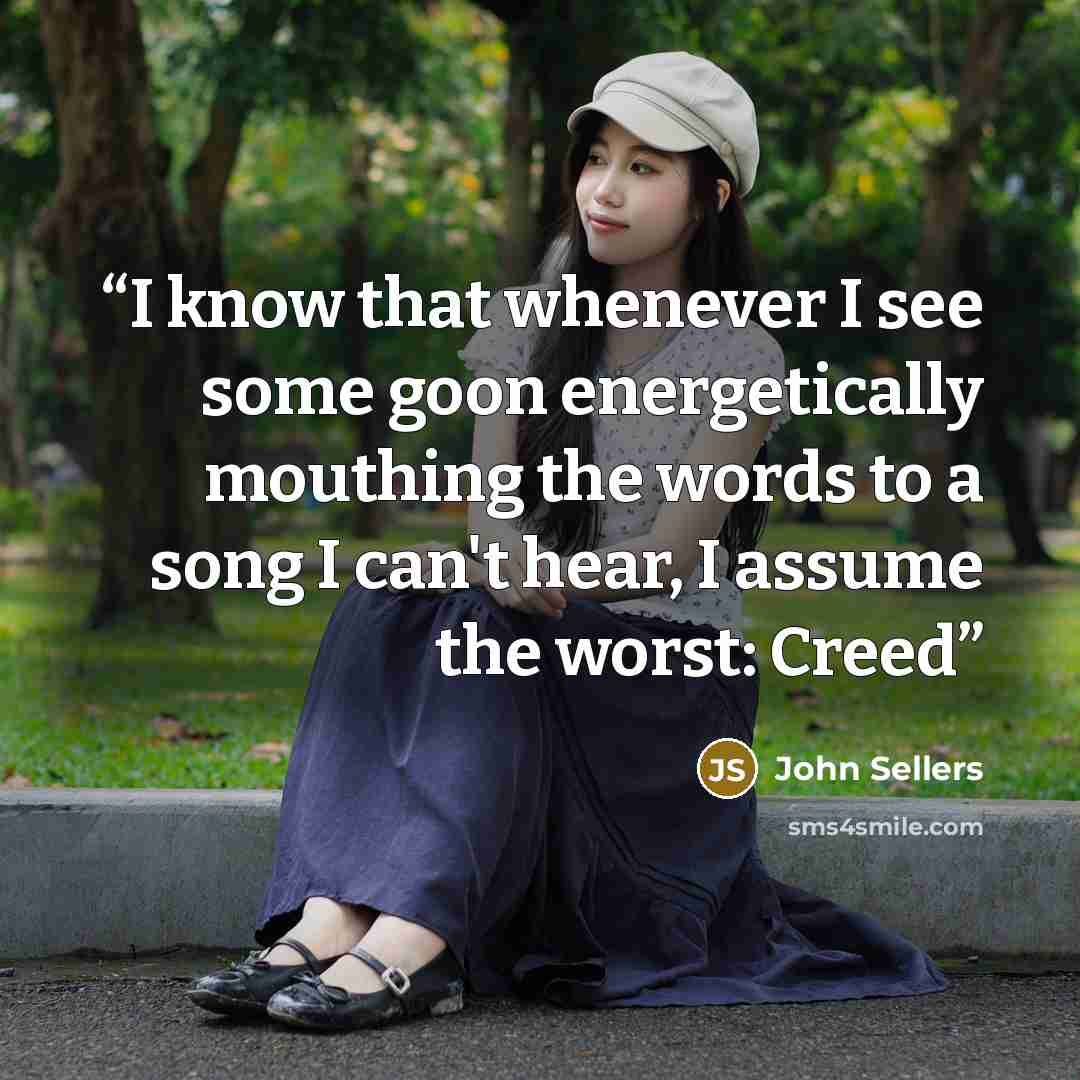 “I know that whenever I see some goon energetically mouthing the words to a song I can't hear, I assume the worst: Creed” quote by John Sellers