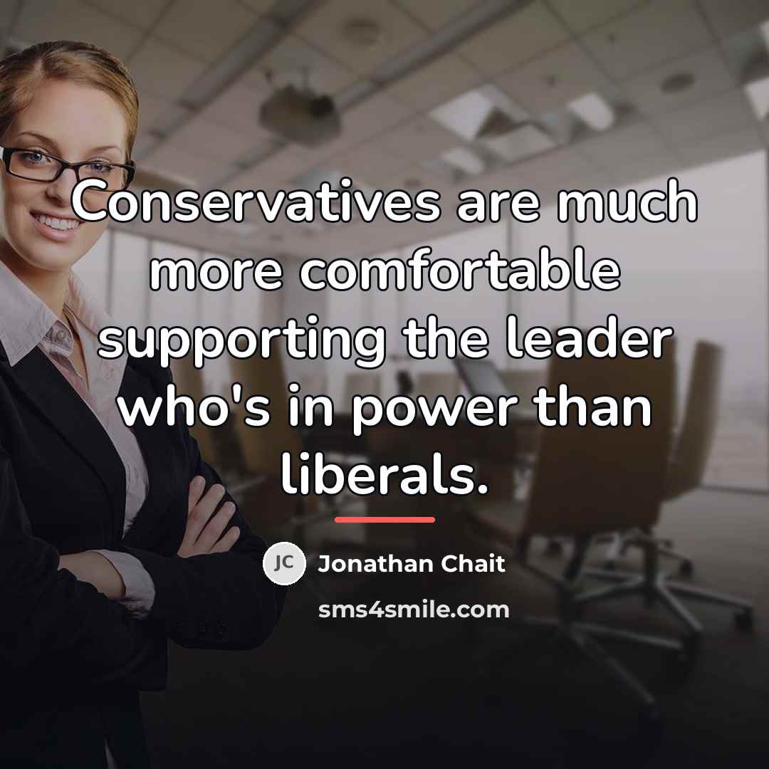 “Conservatives are much more comfortable supporting the leader who's in…” quote by Jonathan Chait
