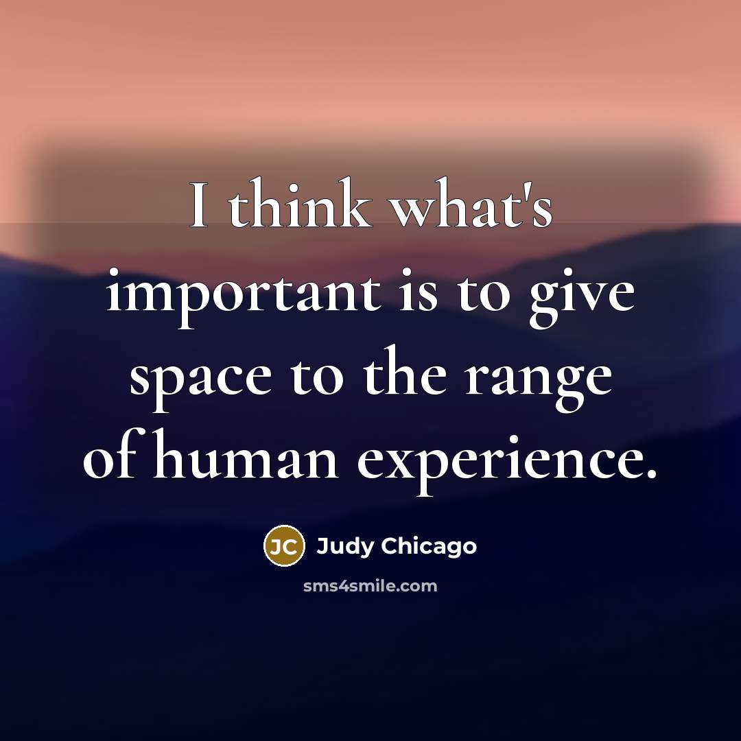 “I think what's important is to give space to the range of human experience.” quote by Judy Chicago