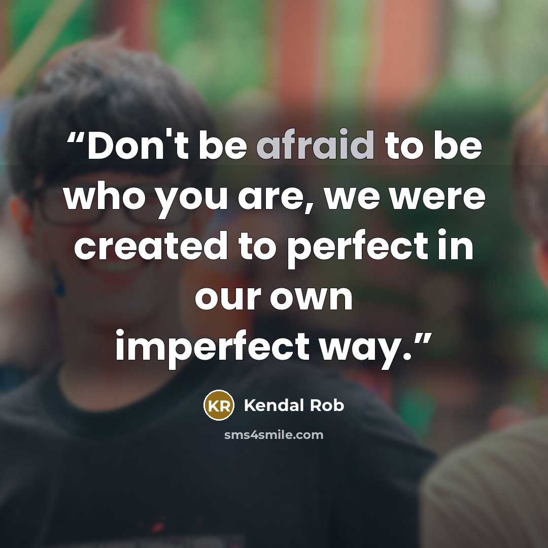 “Don't be afraid to be who you are, we were created to perfect in our own imperfect way.” quote by Kendal Rob