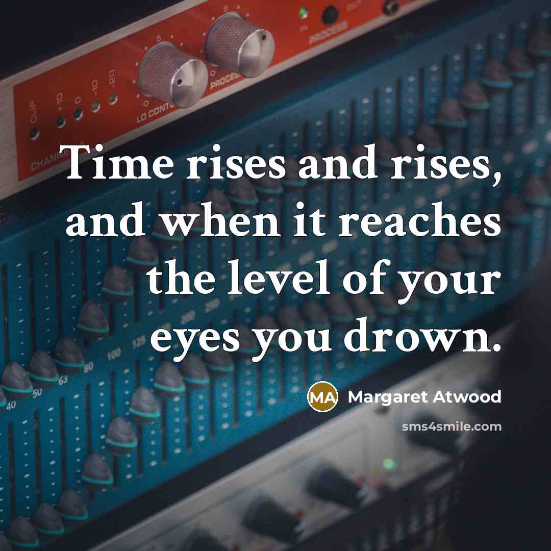 “Time rises and rises, and when it reaches the level…” quote by Margaret Atwood