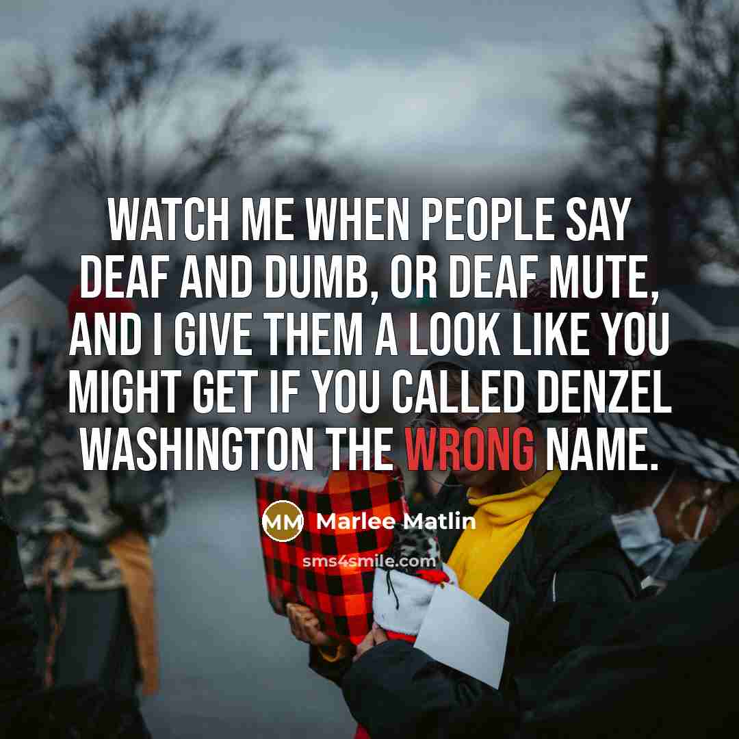“Watch me when people say deaf and dumb, or deaf…” quote by Marlee Matlin