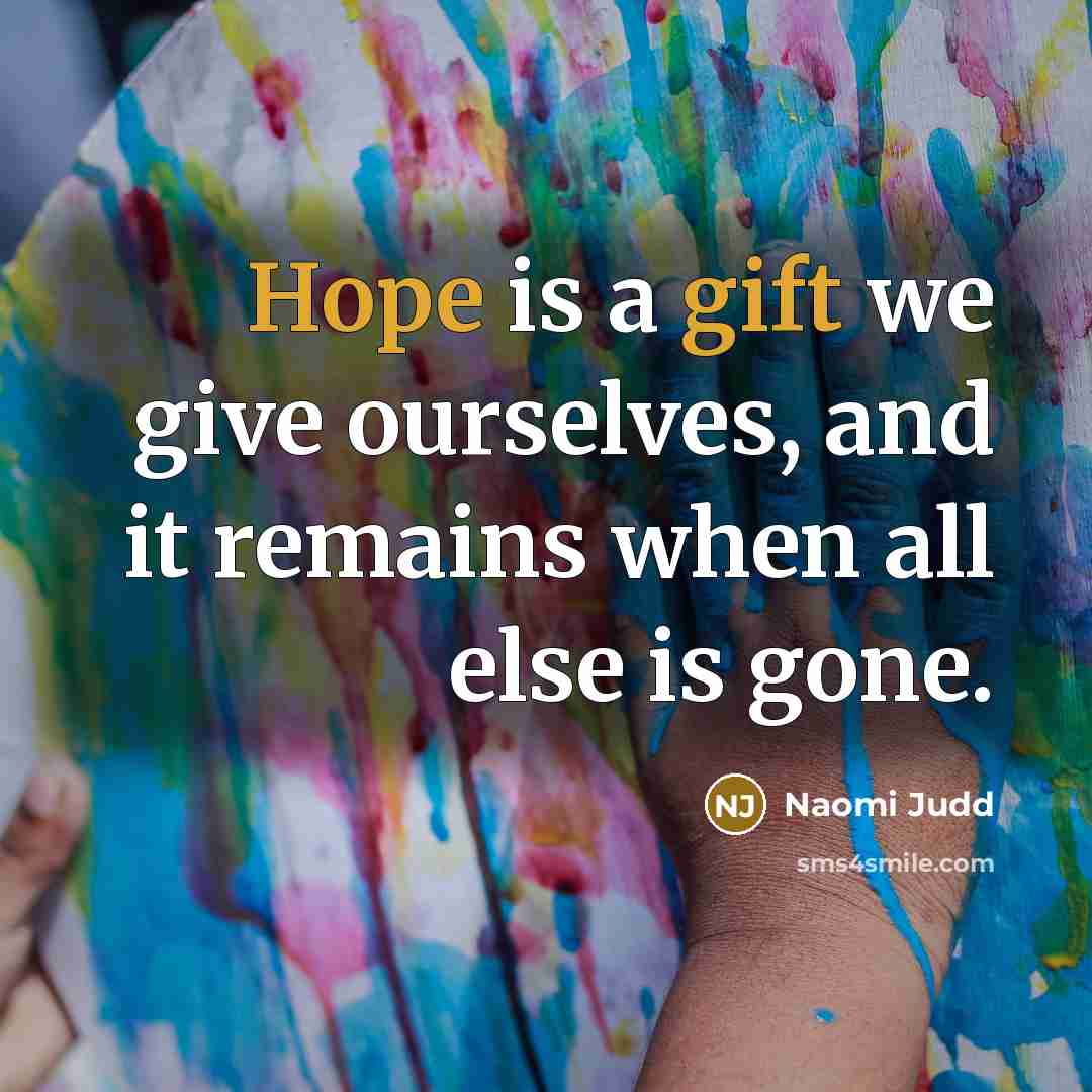 “Hope is a gift we give ourselves, and it remains when all else is gone.” quote by Naomi Judd