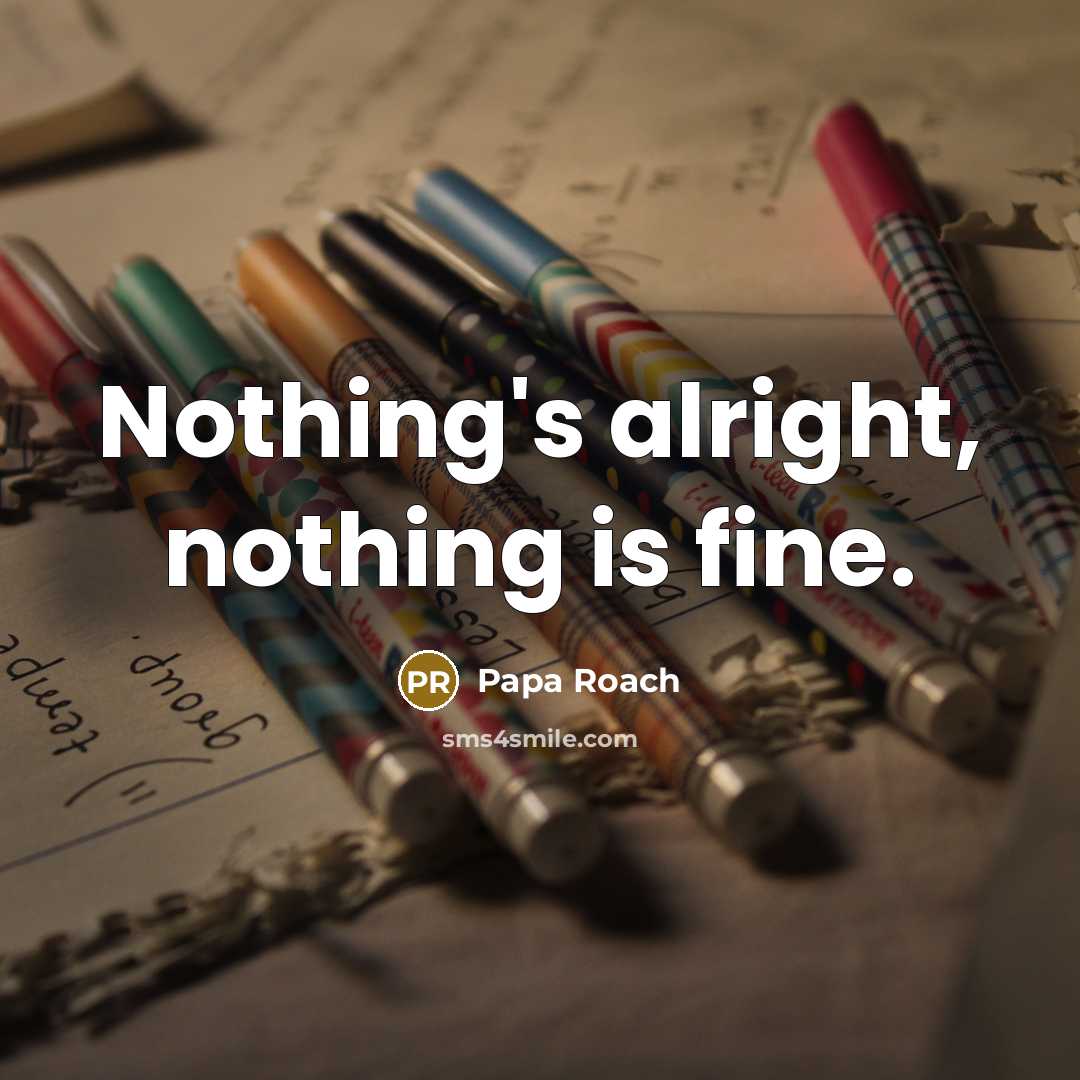 “Nothing's alright, nothing is fine.” quote by Papa Roach