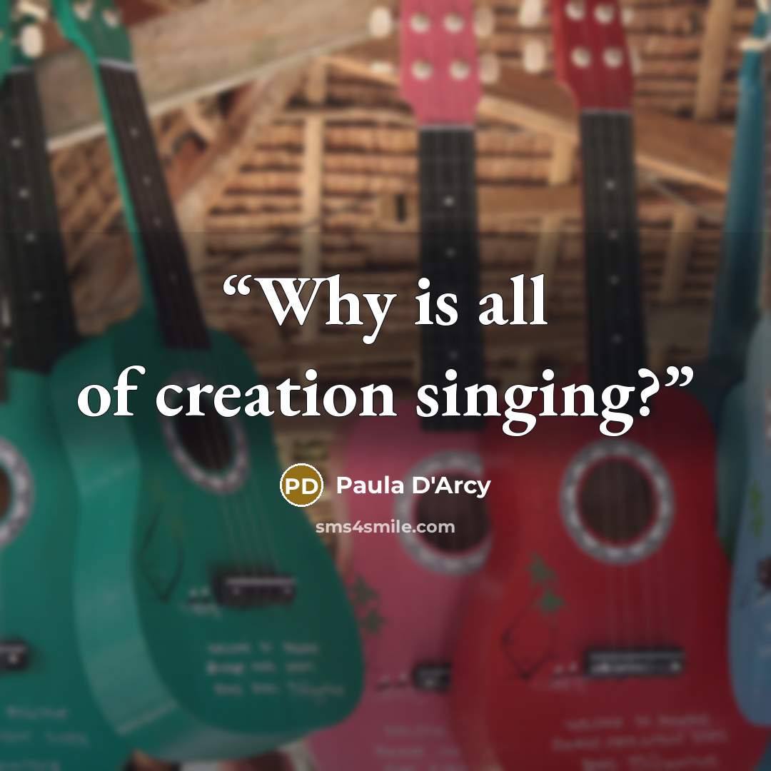“Why is all of creation singing?” quote by Paula D'Arcy