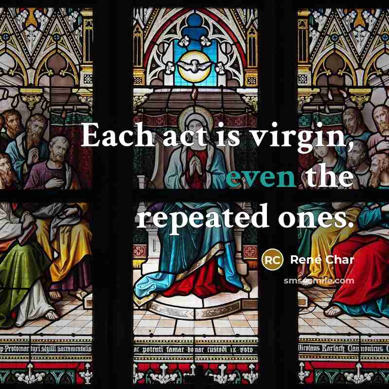 “Each act is virgin, even the repeated ones.…” quote by Rene Char