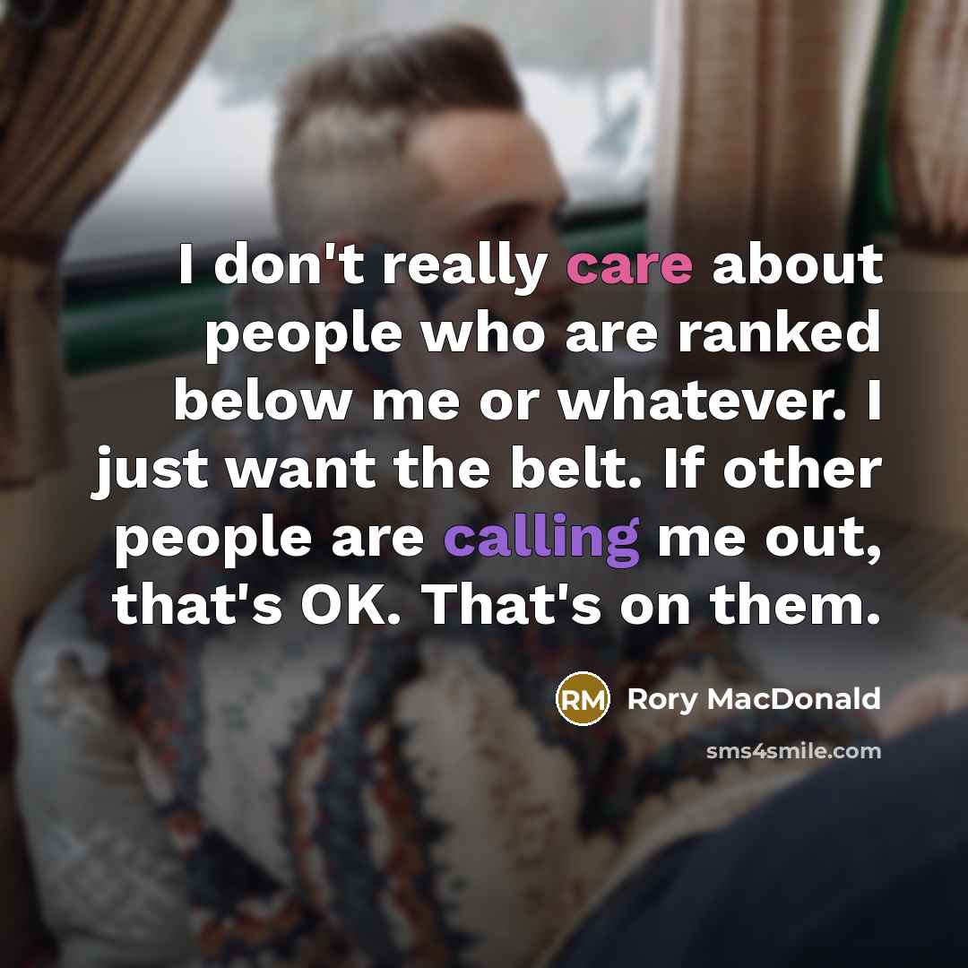 “I don't really care about people who are ranked below me or whatever. I just want the belt. If other people are calling me out, that's OK. That's on them.” quote by Rory MacDonald