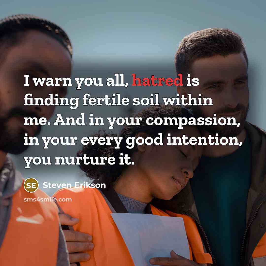 “I warn you all, hatred is finding fertile soil within…” quote by Steven Erikson