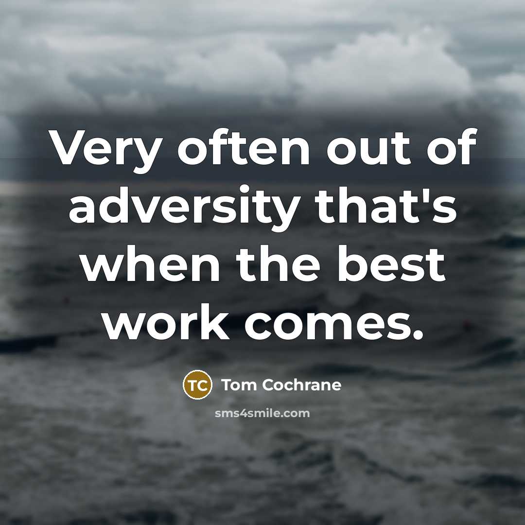 “Very often out of adversity that's when the best work…” quote by Tom Cochrane