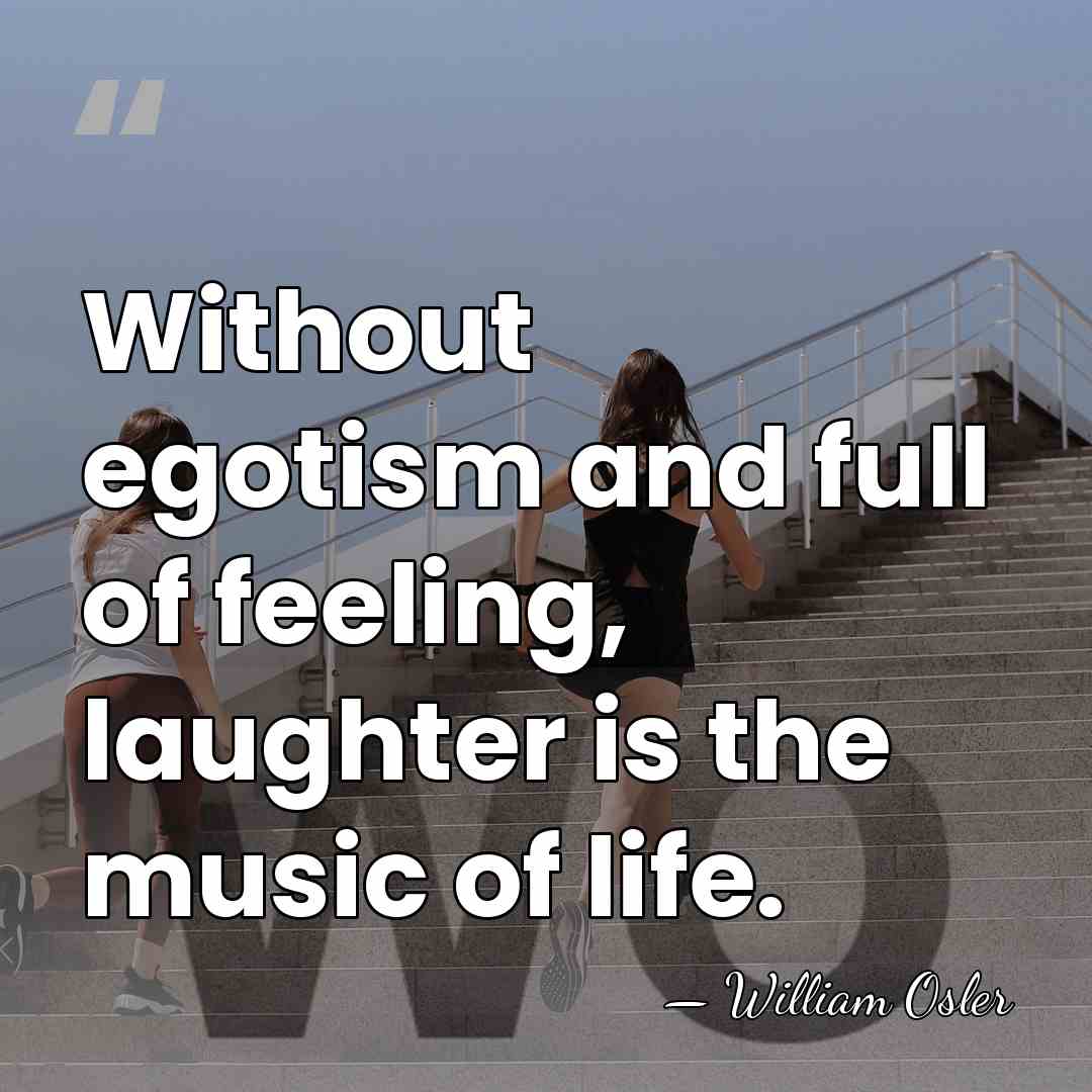 Without egotism and full of feeling, laughter is the music of life. - William Osler