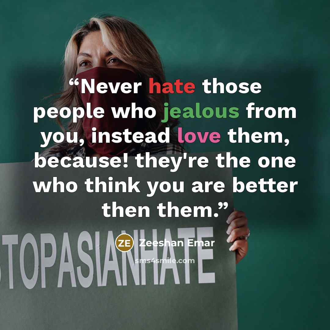 “Never hate those people who jealous from you, instead love them, because! they're the one who think you are better then them.” quote by Zeeshan Emar