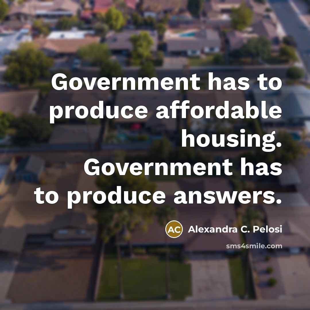 “Government has to produce affordable housing. Government has to produce…” quote by Alexandra C. Pelosi