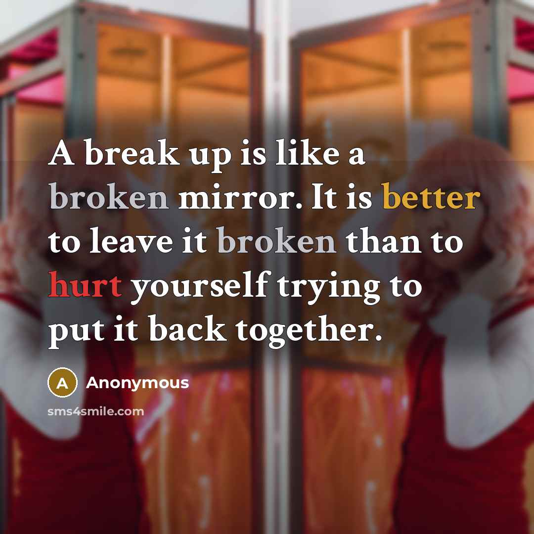 “A break up is like a broken mirror. It is better to leave it broken than to hurt yourself trying to put it back together.” quote by Anonymous
