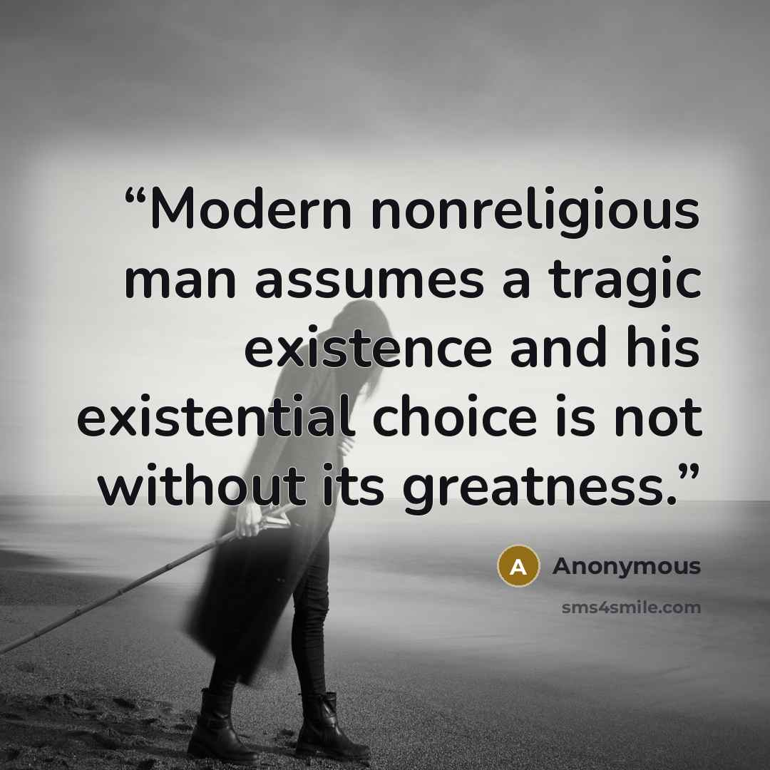 “Modern nonreligious man assumes a tragic existence and his existential choice is not without its greatness.” quote by Anonymous