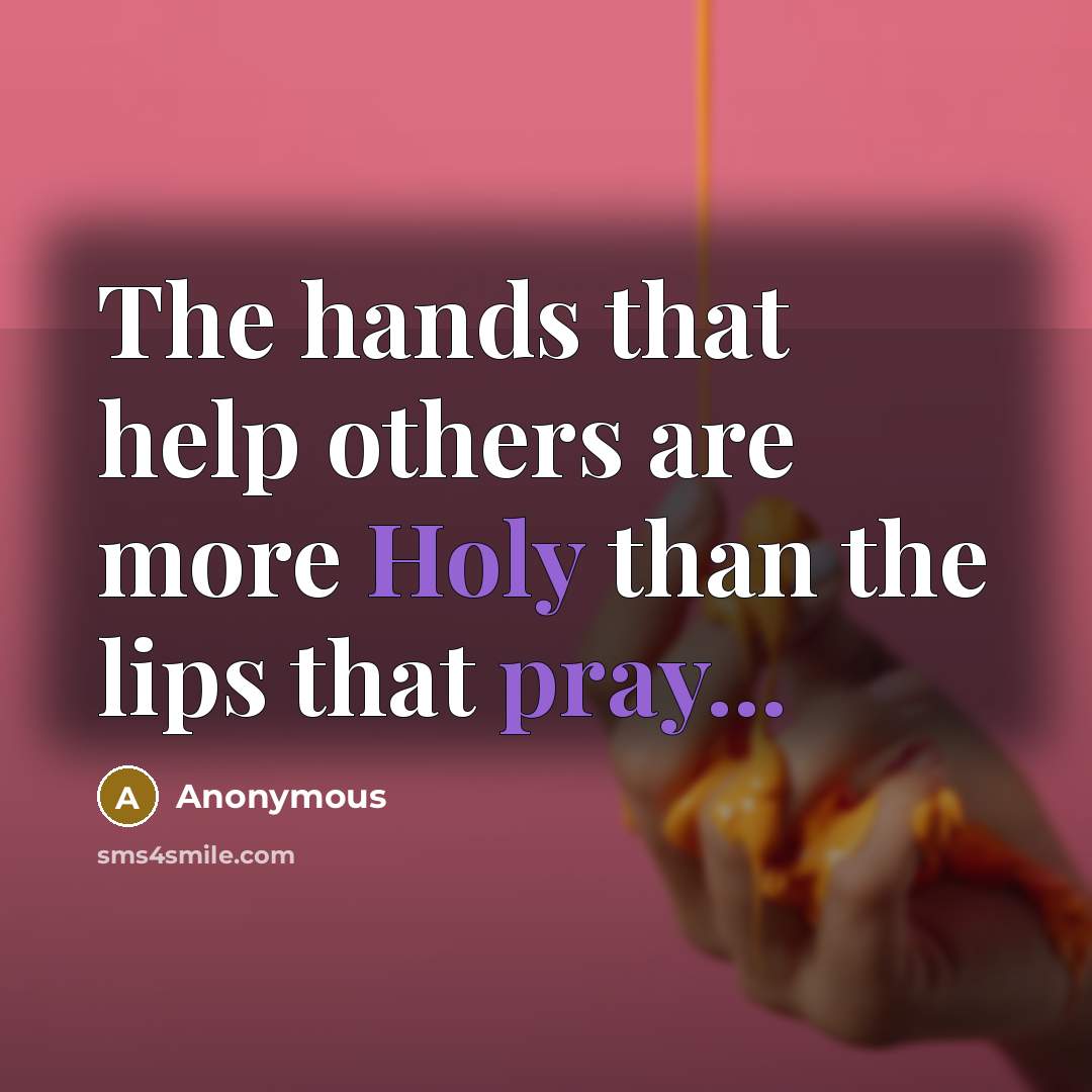 “The hands that help others are more Holy than the lips that pray...” quote by Anonymous