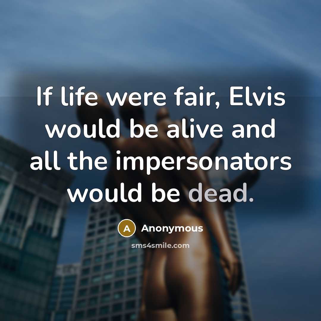 “If life were fair, Elvis would be alive and all…” quote by Anonymous