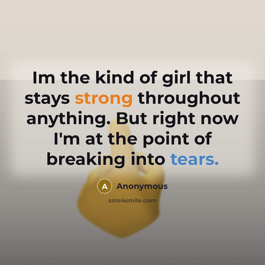“Im the kind of girl that stays strong throughout anything. But right now I'm at the point of breaking into tears.” quote by Anonymous