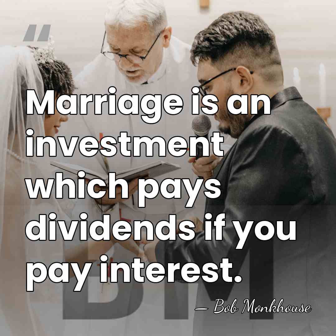 Marriage is an investment which pays dividends if you pay interest. - Bob Monkhouse
