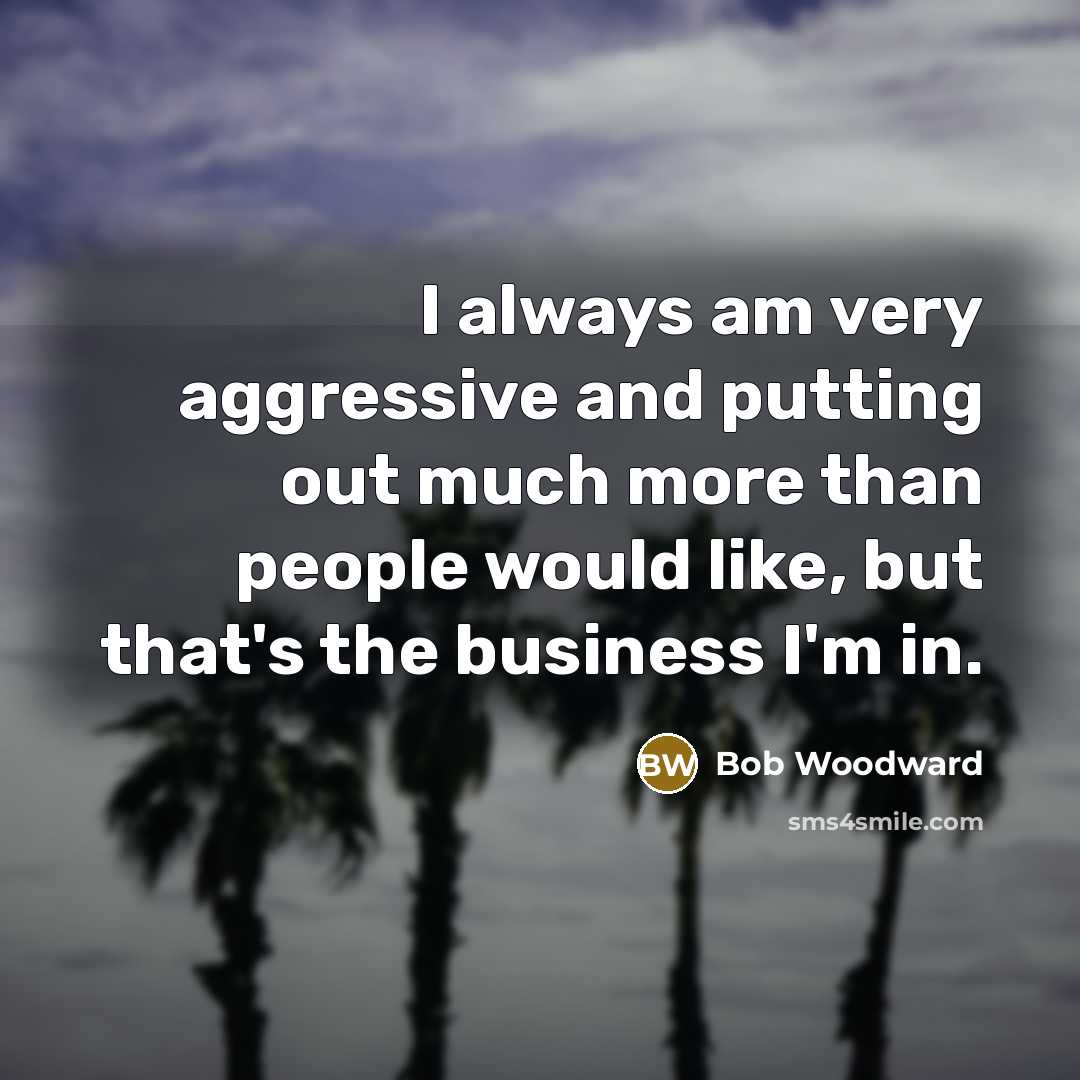 “I always am very aggressive and putting out much more…” quote by Bob Woodward