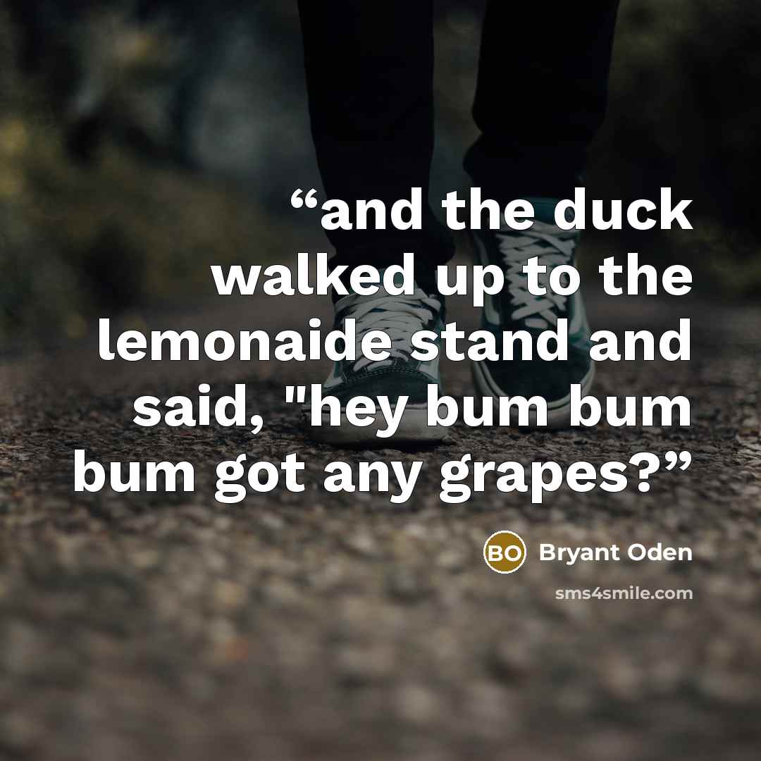 “and the duck walked up to the lemonaide stand and said, "hey bum bum bum got any grapes?” quote by Bryant Oden