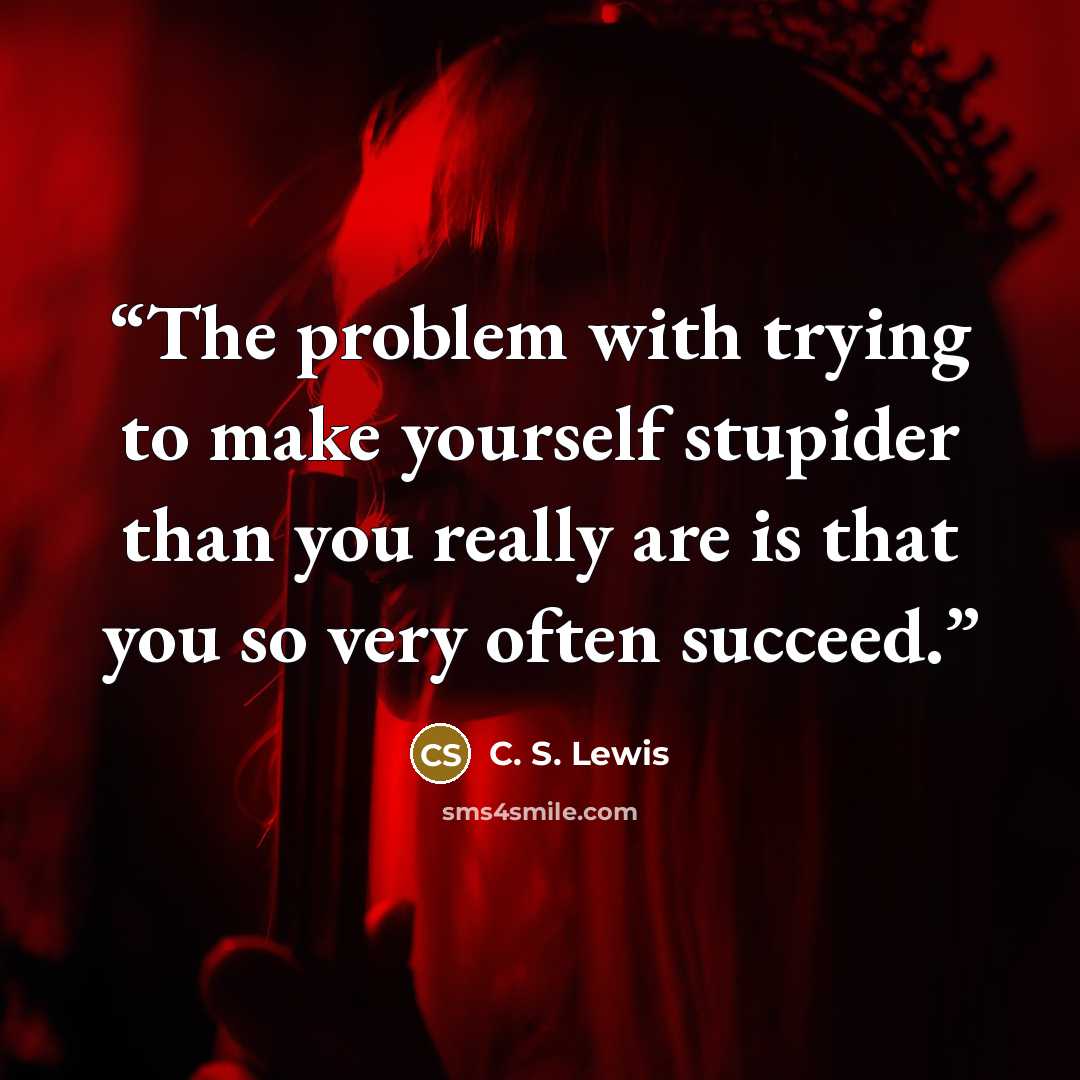 “The problem with trying to make yourself stupider than you really are is that you so very often succeed.” quote by C. S. Lewis