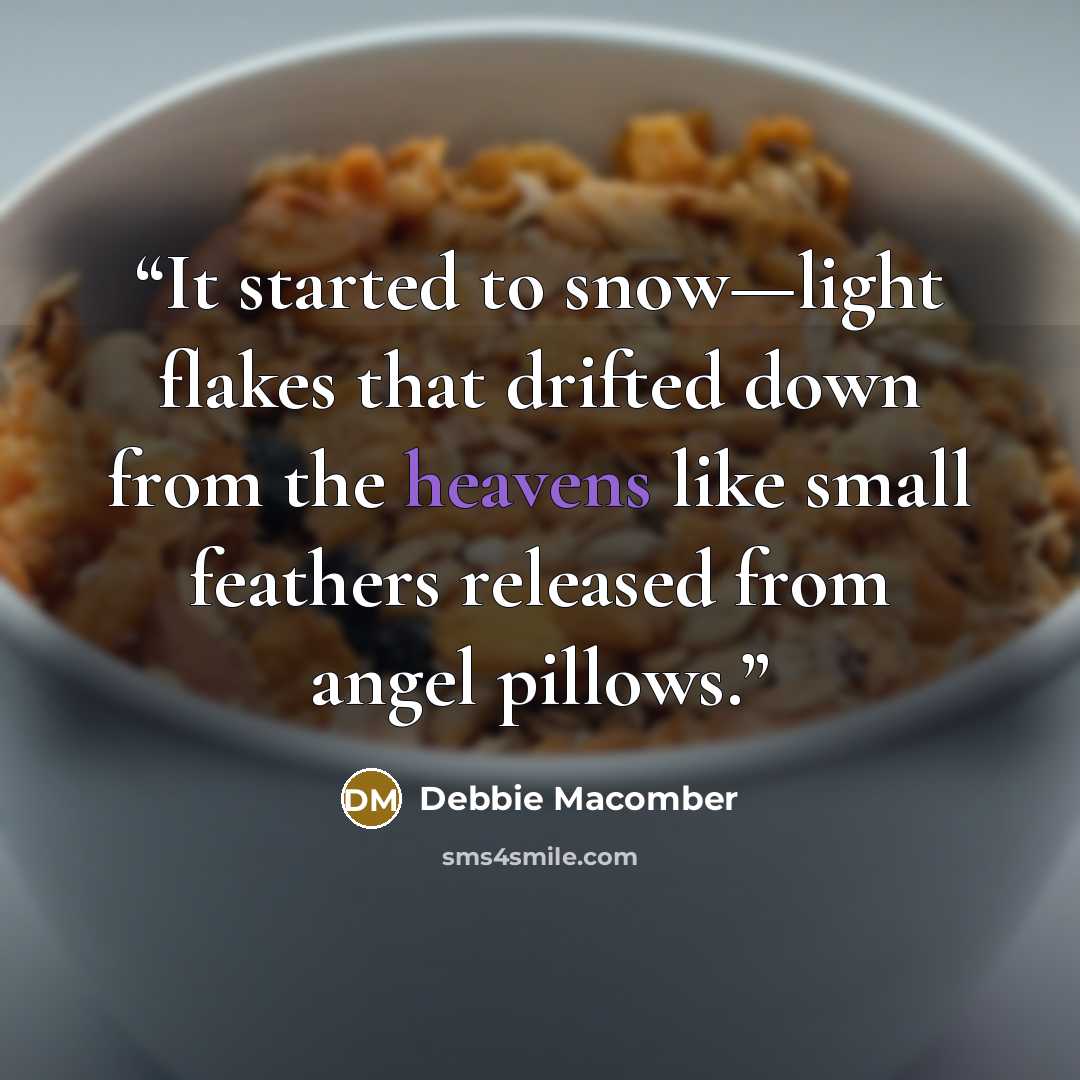 “It started to snow—light flakes that drifted down from the heavens like small feathers released from angel pillows.” quote by Debbie Macomber
