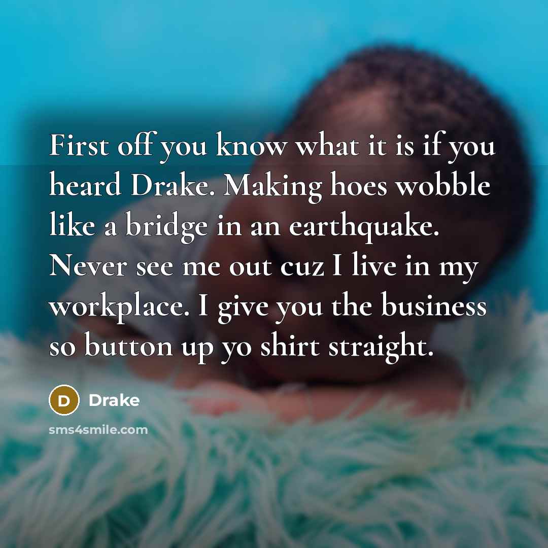 “First off you know what it is if you heard Drake. Making hoes wobble like a bridge in an earthquake. Never see me out cuz I live in my workplace. I give you the business so button up yo shirt straight.” quote by Drake