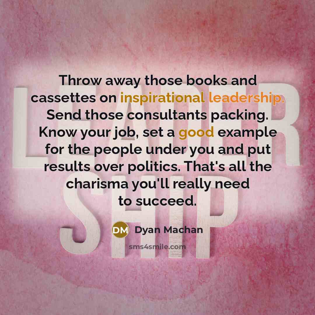 “Throw away those books and cassettes on inspirational leadership. Send those consultants packing. Know your job, set a good example for the people under you and put results over politics. That's all the charisma you'll really need to succeed.” quote by Dyan Machan