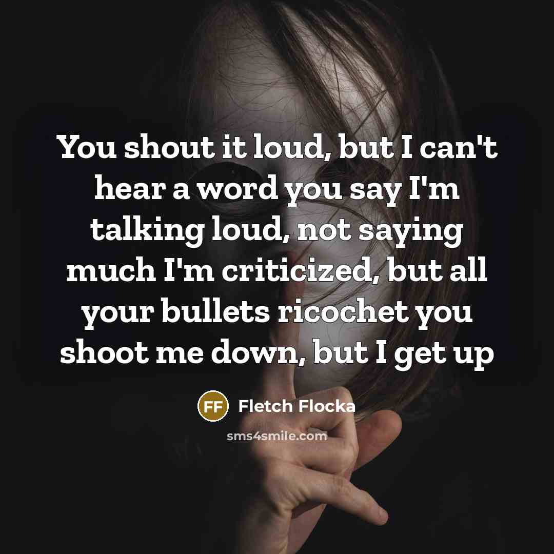 “You shout it loud, but I can't hear a word you say I'm talking loud, not saying much I'm criticized, but all your bullets ricochet you shoot me down, but I get up” quote by Fletch Flocka